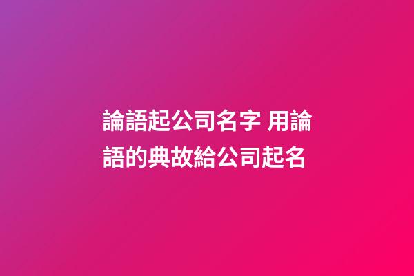 論語起公司名字 用論語的典故給公司起名-第1張-公司起名-玄機派
